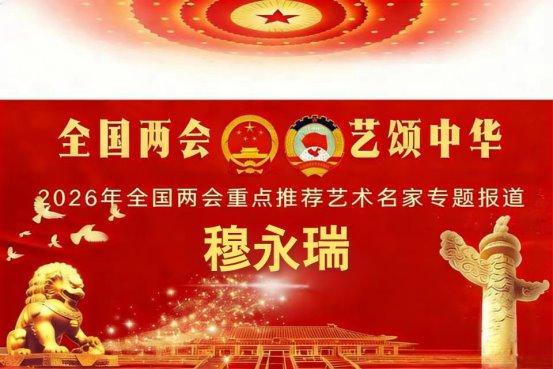 穆永瑞——2026年全国两会重点推荐艺术名家专题报道